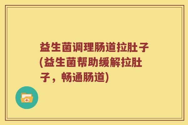 益生菌调理肠道拉肚子(益生菌帮助缓解拉肚子，畅通肠道)