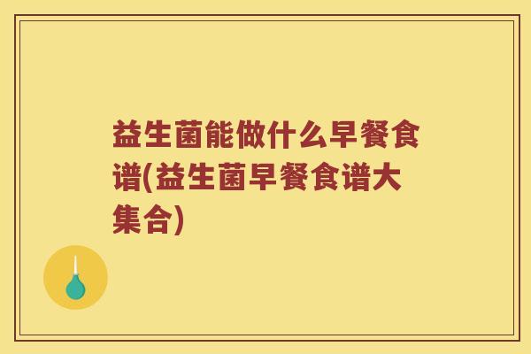 益生菌能做什么早餐食谱(益生菌早餐食谱大集合) 益生菌能做什么早餐食谱(益生菌早餐食谱大集合)