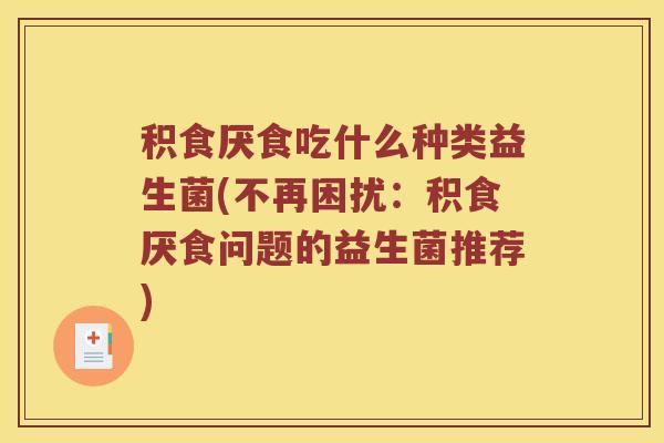 积食厌食吃什么种类益生菌(不再困扰:积食厌食问题的益生菌推荐) 积食厌食吃什么种类益生菌(不再困扰:积食厌食问题的益生菌推荐)