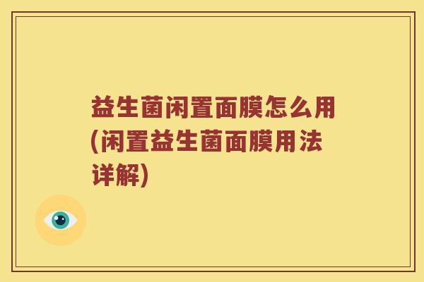 益生菌闲置面膜怎么用(闲置益生菌面膜用法详解) 益生菌闲置面膜怎么用(闲置益生菌面膜用法详解)