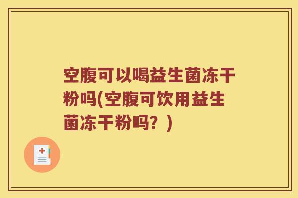 空腹可以喝益生菌冻干粉吗(空腹可饮用益生菌冻干粉吗？)