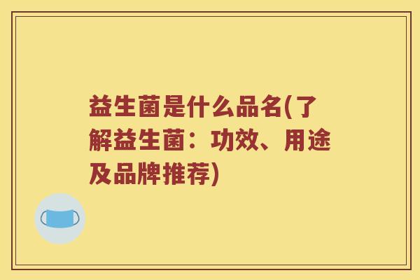 益生菌是什么品名(了解益生菌：功效、用途及品牌推荐)