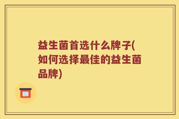 益生菌首选什么牌子(如何选择最佳的益生菌品牌)