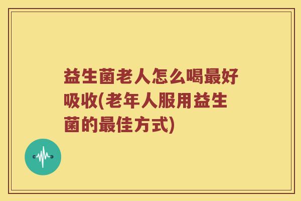 益生菌老人怎么喝最好吸收(老年人服用益生菌的最佳方式)