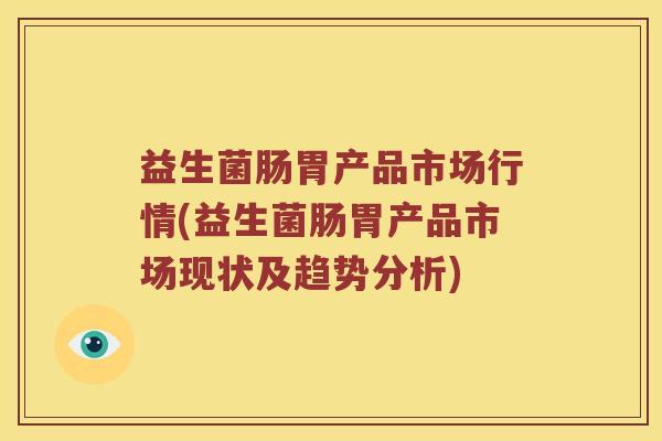 益生菌肠胃产品市场行情(益生菌肠胃产品市场现状及趋势分析) 益生菌肠胃产品市场行情(益生菌肠胃产品市场现状及趋势分析)