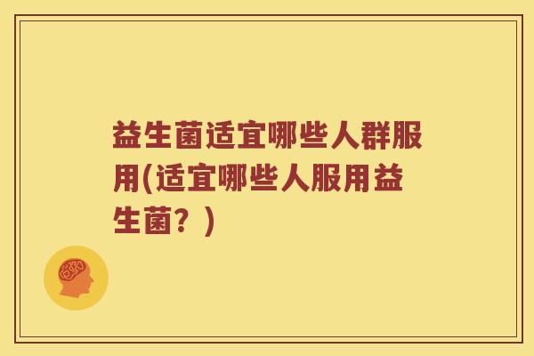 益生菌适宜哪些人群服用(适宜哪些人服用益生菌？)