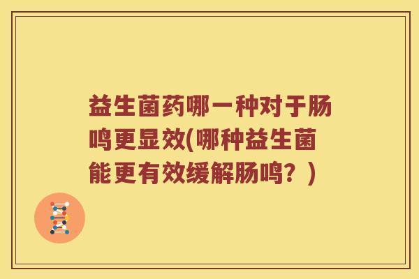 益生菌药哪一种对于肠鸣更显效(哪种益生菌能更有效缓解肠鸣？)