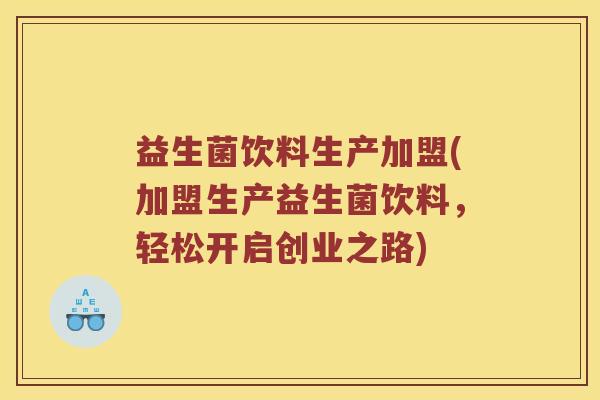 益生菌饮料生产加盟(加盟生产益生菌饮料，轻松开启创业之路)