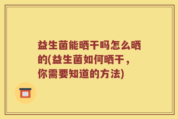 益生菌能晒干吗怎么晒的(益生菌如何晒干，你需要知道的方法)