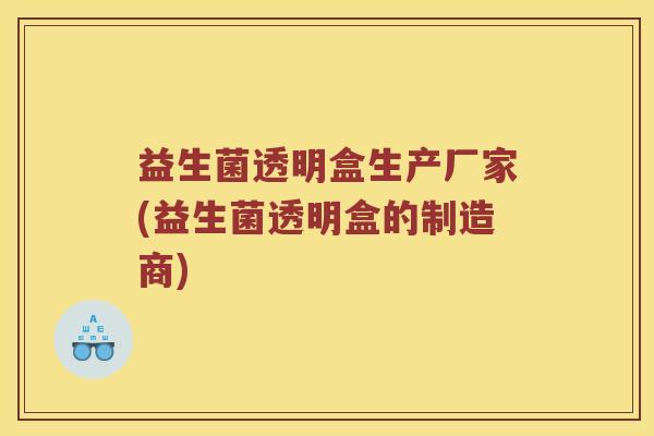 益生菌透明盒生产厂家(益生菌透明盒的制造商)