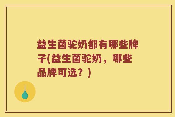 益生菌驼奶都有哪些牌子(益生菌驼奶，哪些品牌可选？)