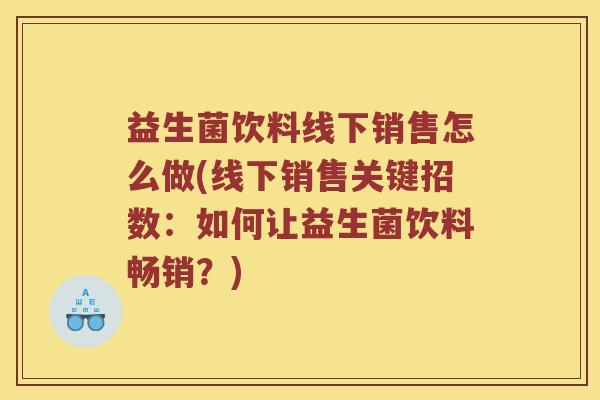 益生菌饮料线下销售怎么做(线下销售关键招数：如何让益生菌饮料畅销？)