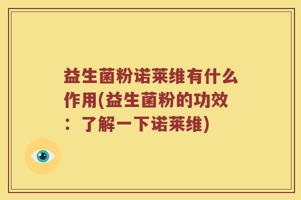 益生菌粉诺莱维有什么作用(益生菌粉的功效：了解一下诺莱维)