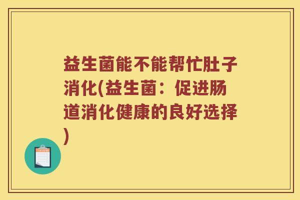 益生菌能不能帮忙肚子消化(益生菌：促进肠道消化健康的良好选择)