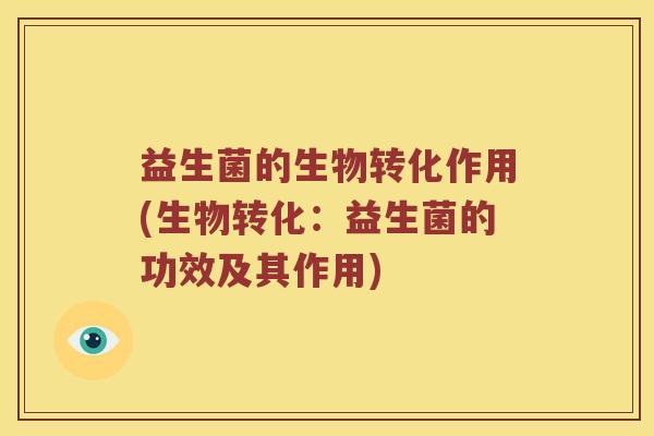 益生菌的生物转化作用(生物转化：益生菌的功效及其作用)