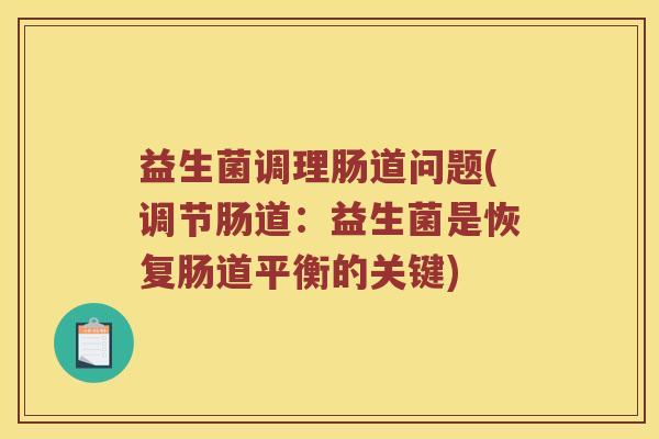 益生菌调理肠道问题(调节肠道：益生菌是恢复肠道平衡的关键)