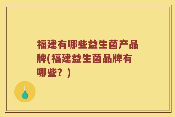 福建有哪些益生菌产品牌(福建益生菌品牌有哪些？)