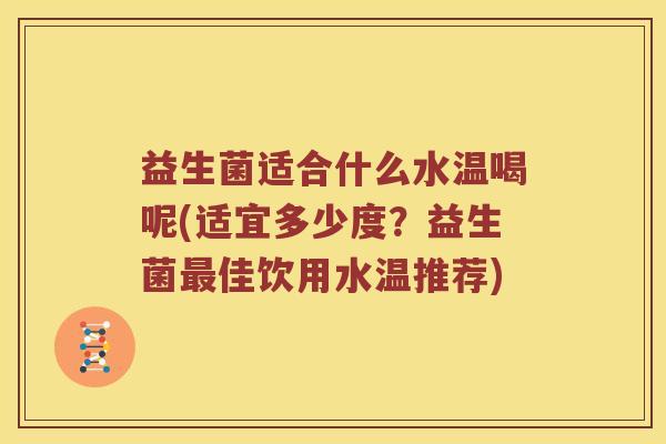 益生菌适合什么水温喝呢(适宜多少度？益生菌最佳饮用水温推荐)