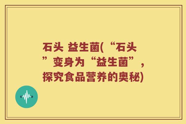 石头 益生菌(“石头”变身为“益生菌”，探究食品营养的奥秘)