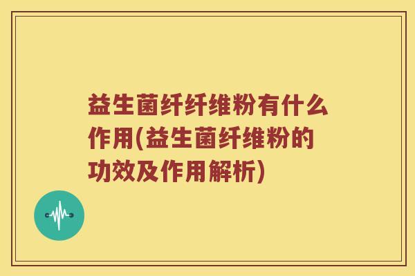 益生菌纤纤维粉有什么作用(益生菌纤维粉的功效及作用解析)