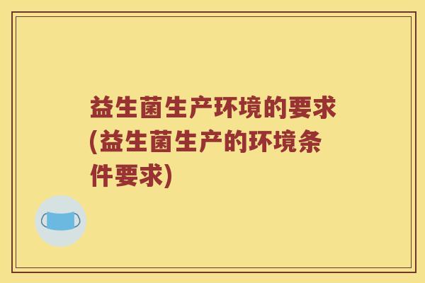 益生菌生产环境的要求(益生菌生产的环境条件要求)