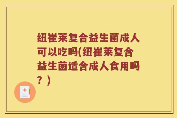 纽崔莱复合益生菌成人可以吃吗(纽崔莱复合益生菌适合成人食用吗？)