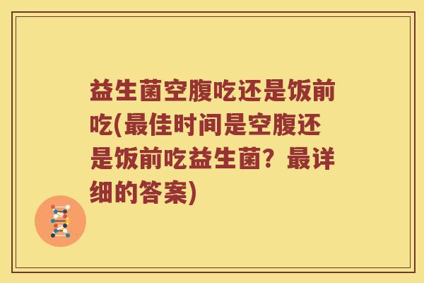 益生菌空腹吃还是饭前吃(佳时间是空腹还是饭前吃益生菌?详细的答案) 益生菌空腹吃还是饭前吃(佳时间是空腹还是饭前吃益生菌?详细的答案)