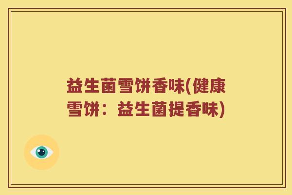 益生菌雪饼香味(健康雪饼:益生菌提香味) 益生菌雪饼香味(健康雪饼:益生菌提香味)