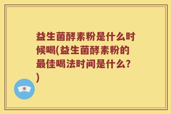 益生菌酵素粉是什么时候喝(益生菌酵素粉的最佳喝法时间是什么？)
