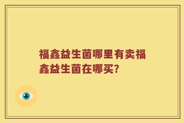 福鑫益生菌哪里有卖福鑫益生菌在哪买？