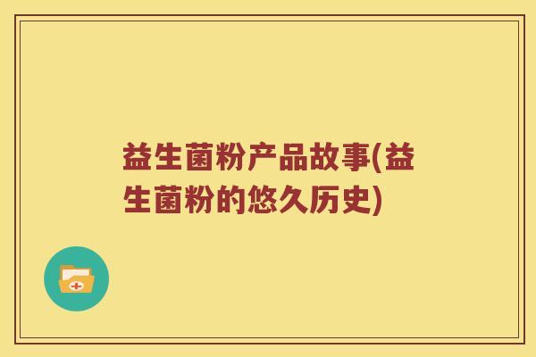 益生菌粉产品故事(益生菌粉的悠久历史)