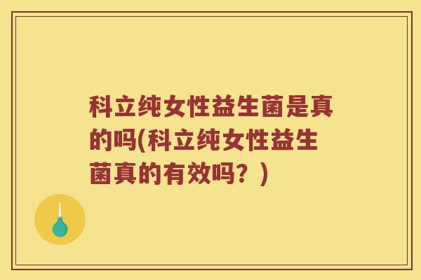 科立纯女性益生菌是真的吗(科立纯女性益生菌真的有效吗？)