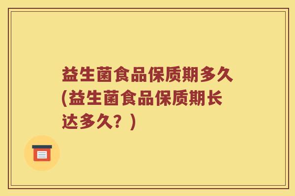 益生菌食品保质期多久(益生菌食品保质期长达多久？)