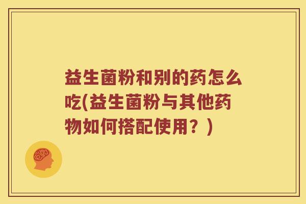 益生菌粉和别的药怎么吃(益生菌粉与其他药物如何搭配使用？)