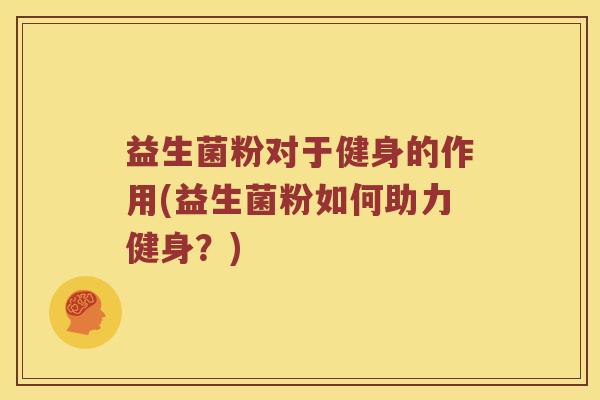 益生菌粉对于健身的作用(益生菌粉如何助力健身？)
