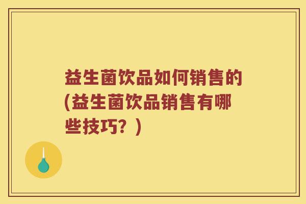 益生菌饮品如何销售的(益生菌饮品销售有哪些技巧？)