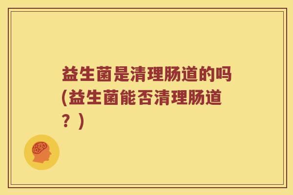 益生菌是清理肠道的吗(益生菌能否清理肠道？)