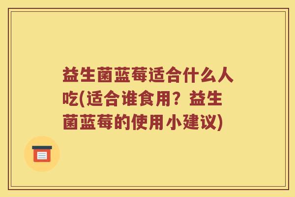 益生菌蓝莓适合什么人吃(适合谁食用？益生菌蓝莓的使用小建议)