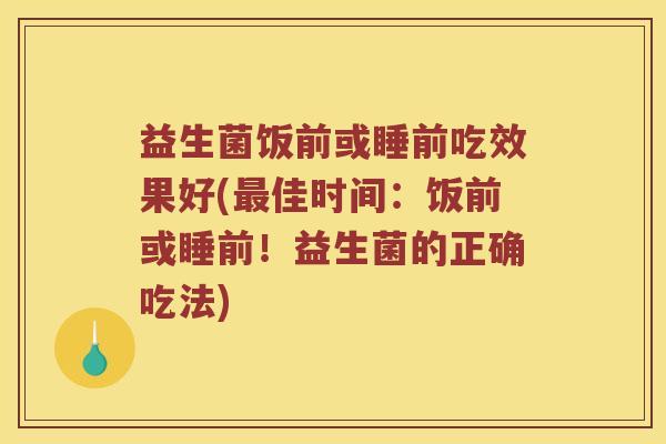 益生菌饭前或睡前吃效果好(最佳时间：饭前或睡前！益生菌的正确吃法)