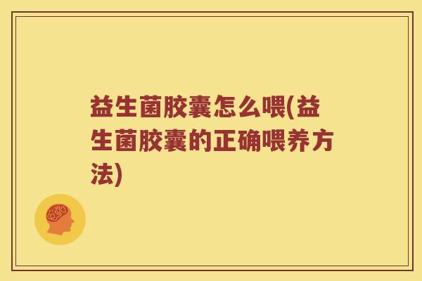 益生菌胶囊怎么喂(益生菌胶囊的正确喂养方法) 益生菌胶囊怎么喂(益生菌胶囊的正确喂养方法)
