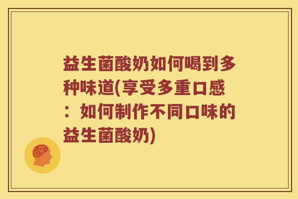 益生菌酸奶如何喝到多种味道(享受多重口感：如何制作不同口味的益生菌酸奶)
