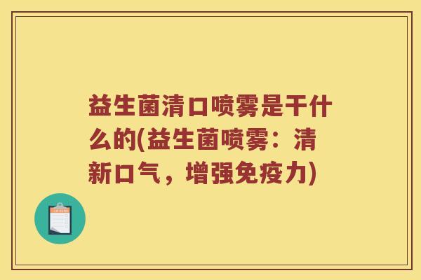 益生菌清口喷雾是干什么的(益生菌喷雾：清新口气，增强免疫力)