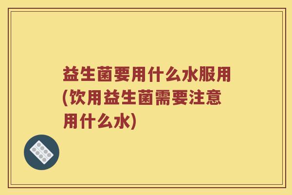 益生菌要用什么水服用(饮用益生菌需要注意用什么水) 益生菌要用什么水服用(饮用益生菌需要注意用什么水)