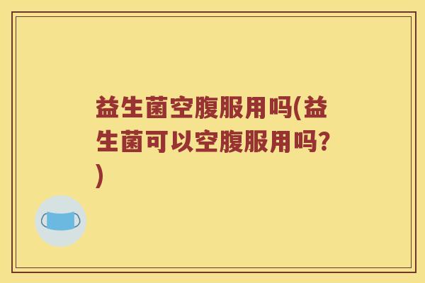 益生菌空腹服用吗(益生菌可以空腹服用吗？)