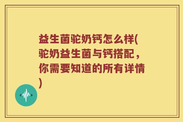 益生菌驼奶钙怎么样(驼奶益生菌与钙搭配，你需要知道的所有详情)