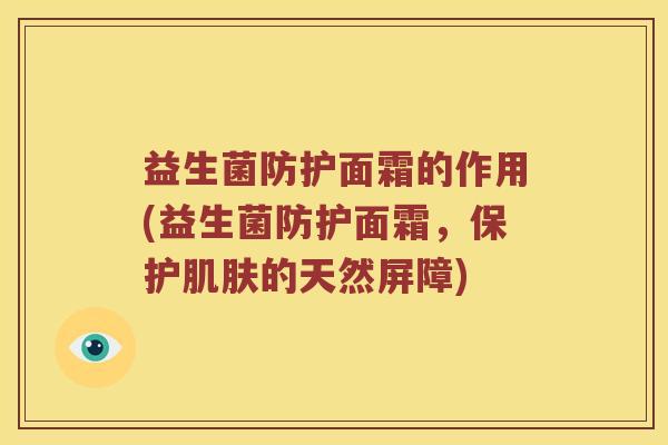 益生菌防护面霜的作用(益生菌防护面霜，保护肌肤的天然屏障)