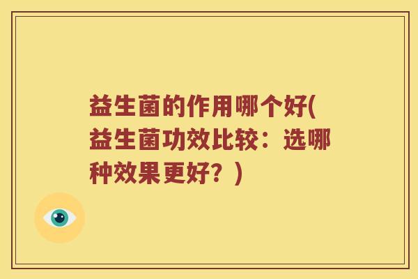 益生菌的作用哪个好(益生菌功效比较:选哪种效果更好?) 益生菌的作用哪个好(益生菌功效比较:选哪种效果更好?)