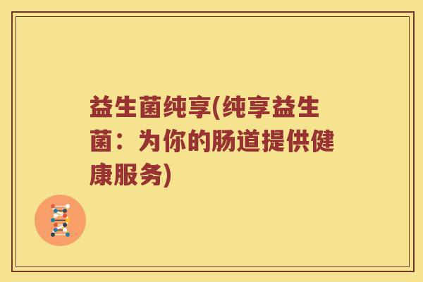 益生菌纯享(纯享益生菌：为你的肠道提供健康服务)