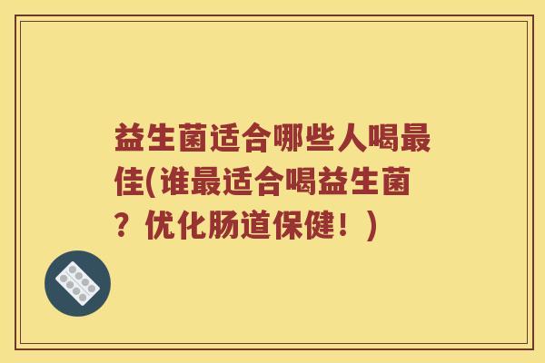 益生菌适合哪些人喝佳(谁适合喝益生菌？优化肠道保健！)