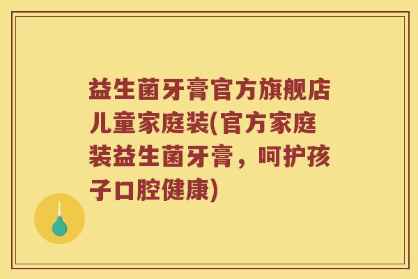 益生菌牙膏官方旗舰店儿童家庭装(官方家庭装益生菌牙膏，呵护孩子口腔健康)